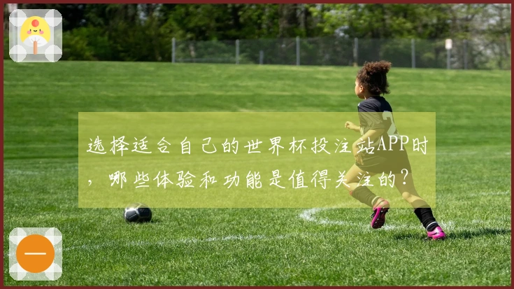 选择适合自己的世界杯投注站APP时，哪些体验和功能是值得关注的？