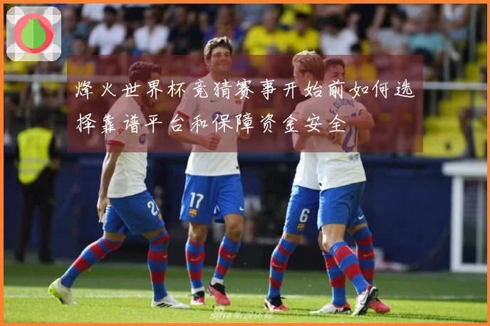 烽火世界杯竞猜赛事开始前如何选择靠谱平台和保障资金安全