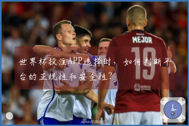 世界杯投注APP选择时，如何判断平台的正规性和安全性？