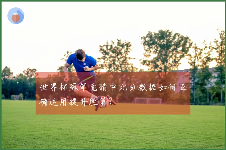 世界杯冠军竞猜中比分数据如何正确运用提升胜算？