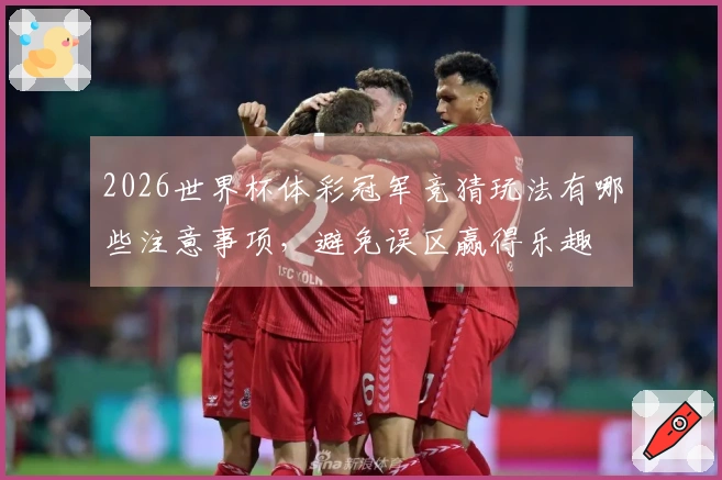 2026世界杯体彩冠军竞猜玩法有哪些注意事项，避免误区赢得乐趣