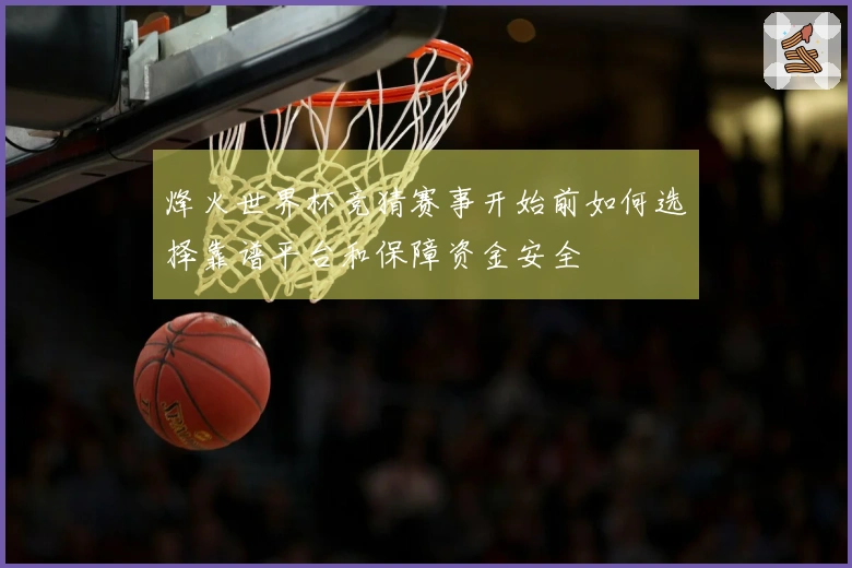 烽火世界杯竞猜赛事开始前如何选择靠谱平台和保障资金安全