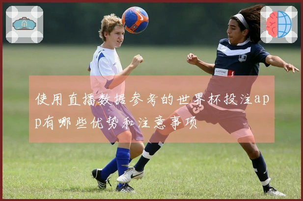 使用直播数据参考的世界杯投注app有哪些优势和注意事项