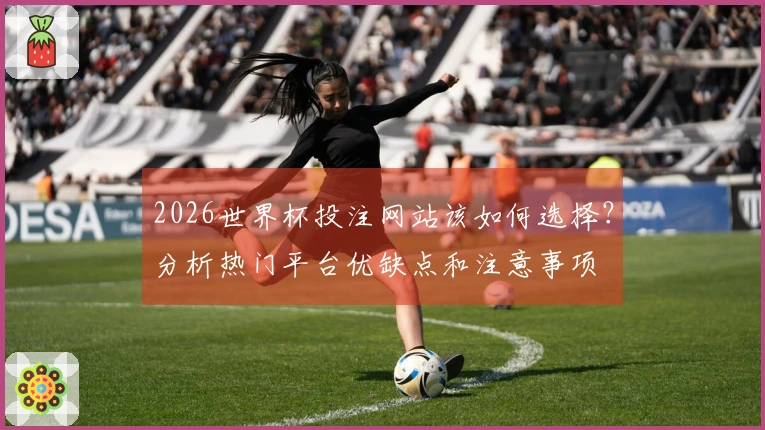 2026世界杯投注网站该如何选择？分析热门平台优缺点和注意事项